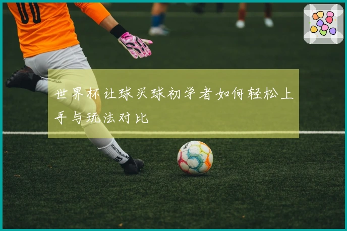 世界杯让球买球初学者如何轻松上手与玩法对比