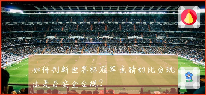 如何判断世界杯冠军竞猜的比分玩法是否安全合规？