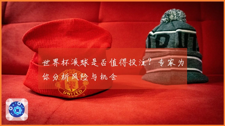 世界杯滚球是否值得投注？专家为你分析风险与机会