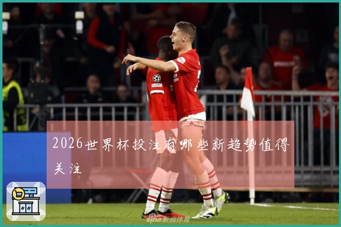 2026世界杯投注有哪些新趋势值得关注