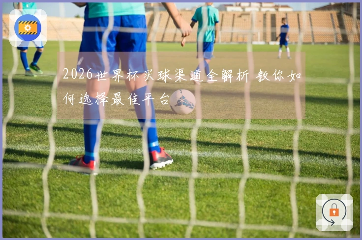 2026世界杯买球渠道全解析 教你如何选择最佳平台