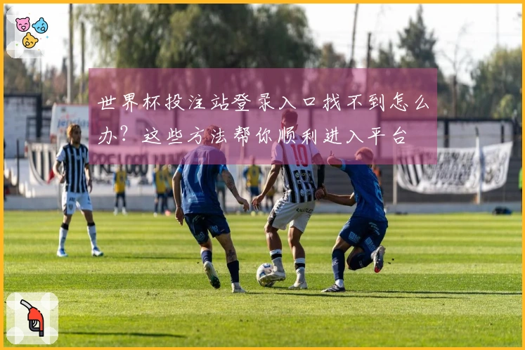 世界杯投注站登录入口找不到怎么办？这些方法帮你顺利进入平台