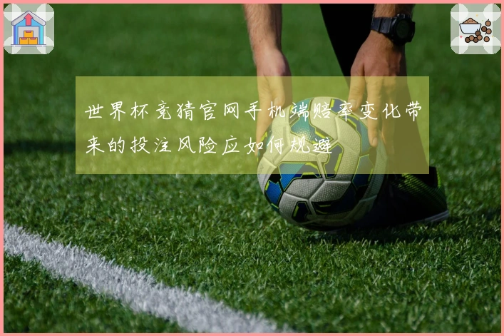 世界杯竞猜官网手机端赔率变化带来的投注风险应如何规避