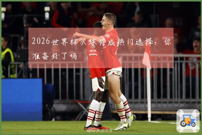 2026世界杯买球将成热门选择，你准备好了吗