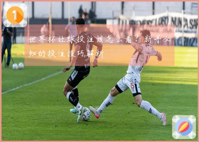 世界杯让球投注该怎么看？新手必知的投注技巧解析
